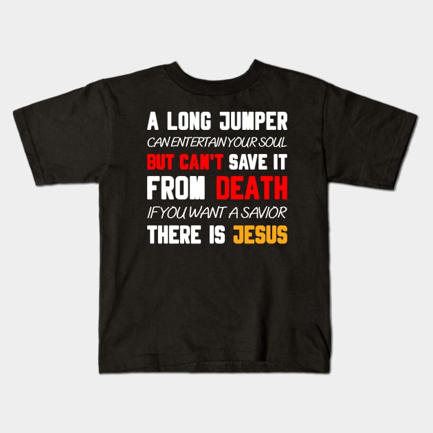 A LONG JUMPER CAN ENTERTAIN YOUR SOUL BUT CAN'T SAVE IT FROM DEATH IF YOU WANT A SAVIOR THERE IS JESUS Kids T-Shirt by Christian ever life